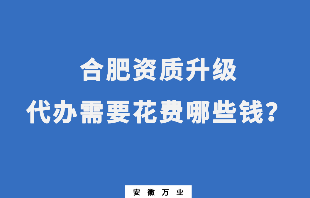 合肥資質(zhì)升級代辦需要花費哪些錢？
