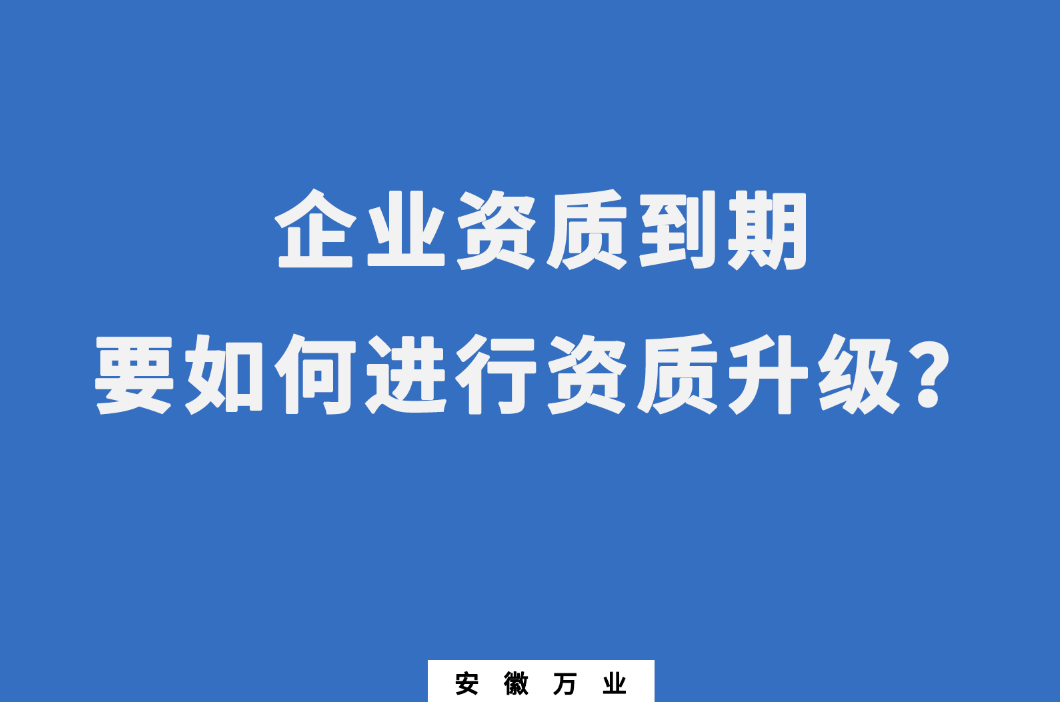 企業(yè)資質(zhì)到期了，要如何進行資質(zhì)升級