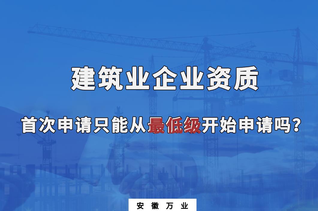 建筑業(yè)企業(yè)資質(zhì)首次申請只能從最低級開始申請嗎?
