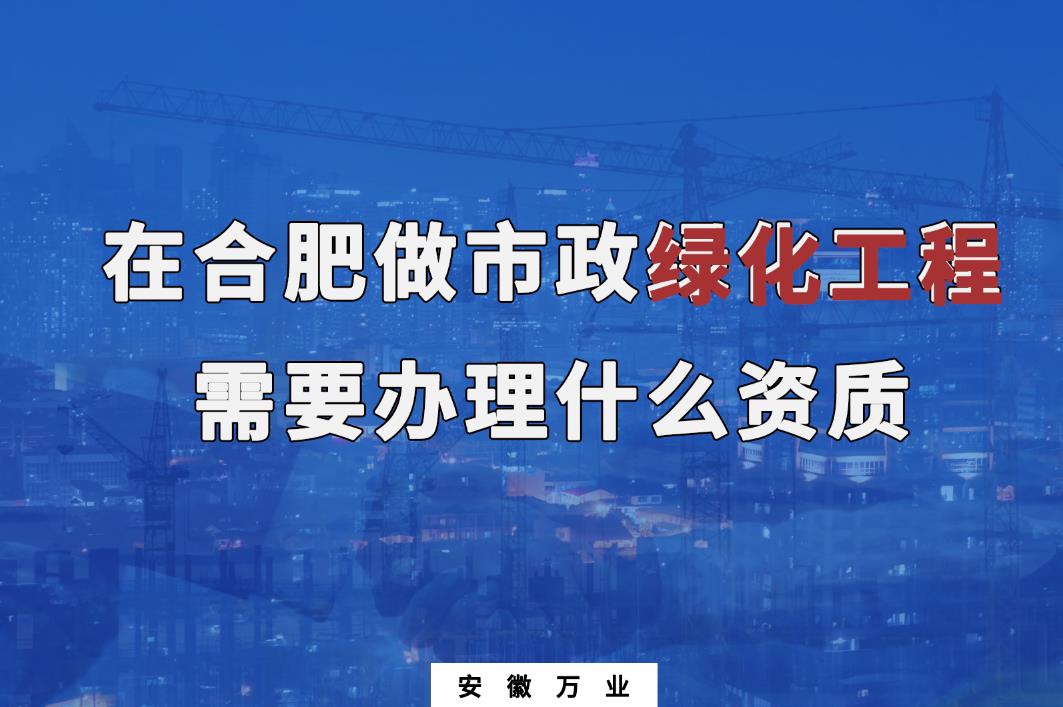 在合肥做市政綠化工程需要辦理什么資質(zhì)？